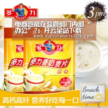 电商岂能在监管部门内部“办公”?:开云全站下载(图4) 开云电竞官网