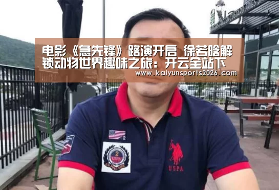 电影《急先锋》路演开启 徐若晗解锁动物世